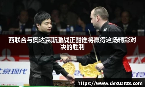 西联合与奥达克斯激战正酣谁将赢得这场精彩对决的胜利